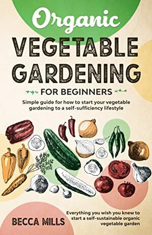 Organic Vegetable Gardening for Beginners: Simple guide for how to start your vegetable gardening to a self-sufficiency lifestyle: Everything you wish ... to start a self- sustainable organic veg by Becca Mills