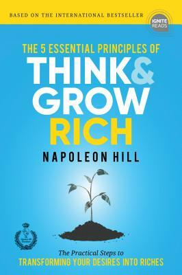 The 5 Essential Principles of Think and Grow Rich: The Practical Steps to Transforming Your Desires Into Riches by Napoleon Hill