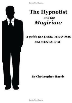 The Hypnotist and the Magician: A Guide to Street Hypnosis and Mentalism by Christopher Harris