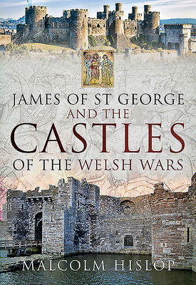 James of St George and the Castles of the Welsh Wars by Malcolm Hislop