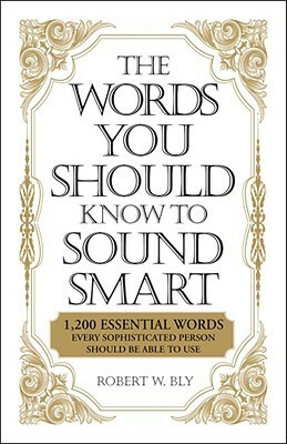 The Words You Should Know to Sound Smart: 1200 Essential Words Every Sophisticated Person Should Be Able to Use by Robert W. Bly