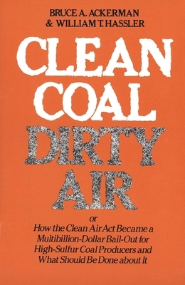 Clean Coal/Dirty Air: Or How the Clean Air ACT Became a Multibillion-Dollar Bail-Out for High-Sulfur Coal Producers by Bruce Ackerman, William T. Hassler