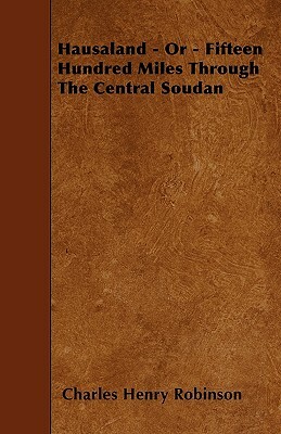 Hausaland - Or - Fifteen Hundred Miles Through The Central Soudan by Charles Henry Robinson