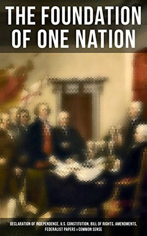 The Foundation of one Nation: Declaration of Independence, U.S. Constitution, Bill of Rights, Amendments, Federalist Papers & Common Sense: Creating America ... Landmark Documents that Shaped a New Nation by Alexander Hamilton, Thomas Paine, James Madison, John Jay