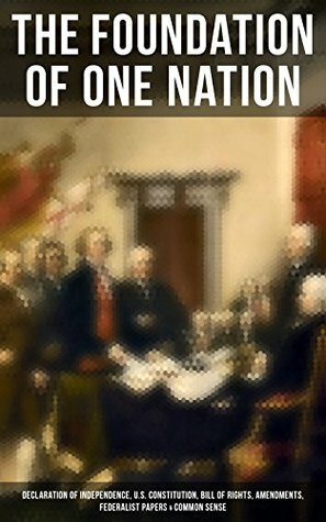 The Foundation of one Nation: Declaration of Independence, U.S. Constitution, Bill of Rights, Amendments, Federalist Papers & Common Sense: Creating America ... Landmark Documents that Shaped a New Nation by John Jay, Alexander Hamilton, James Madison, Thomas Paine