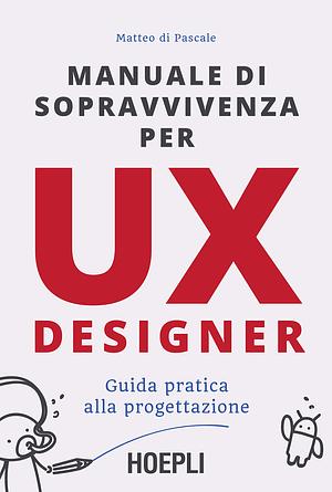 Manuale di sopravvivenza per UX Designer: Guida pratica alla progettazione by Matteo di Pascale