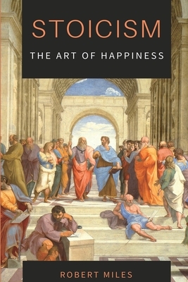 Stoicism-The Art of Happiness: How to Stop Fearing and Start living by Robert Miles