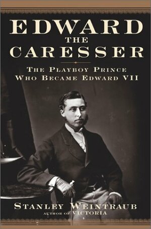 Edward the Caresser: The Playboy Prince Who Became Edward VII by Stanley Weintraub