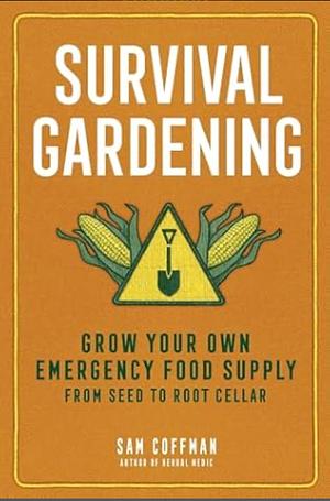 Survival Gardening: Grow Your Own Emergency Food Supply, from Seed to Root Cellar by Sam Coffman