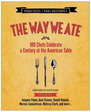 The Way We Ate: 100 Chefs Celebrate a Century at the American Table by Paul Wagtouicz, Noah Fecks