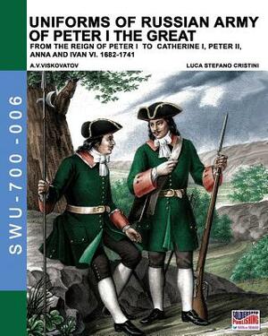 Uniforms of Russian army of Peter I the Great: from the reign of peter I to Catherine I, peter II, Anna and Ivan VI. 1682-1741 by Luca Stefano Cristini