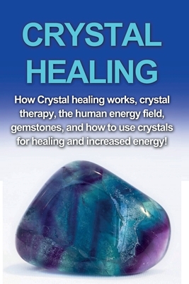 Crystal Healing: How crystal healing works, crystal therapy, the human energy field, gemstones, and how to use crystals for healing and by Amber Rainey