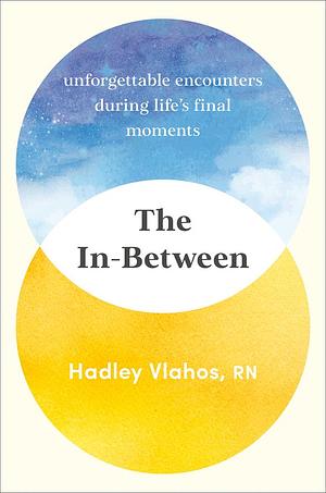 The In-Between: Unforgettable Encounters During Life's Final Moments by Hadley Vlahos