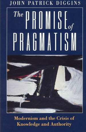 The Promise of Pragmatism: Modernism and the Crisis of Knowledge and Authority by John Patrick Diggins