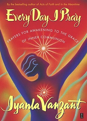 Every Day I Pray: Prayers for Awakening to the Grace of Inner Communion by Iyanla Vanzant