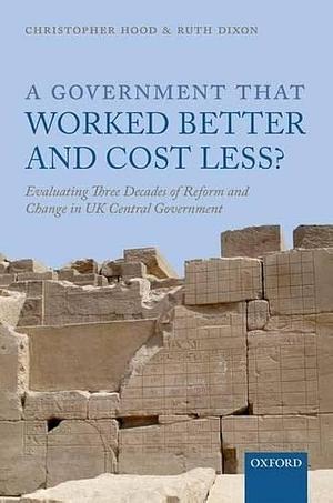 A Government that Worked Better and Cost Less?: Evaluating Three Decades of Reform and Change in UK Central Government by Ruth Dixon, Christopher Hood