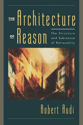 The Architecture of Reason: The Structure and Substance of Rationality by Robert Audi