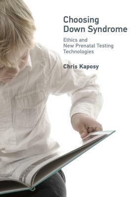 Choosing Down Syndrome: Ethics and New Prenatal Testing Technologies by Chris Kaposy