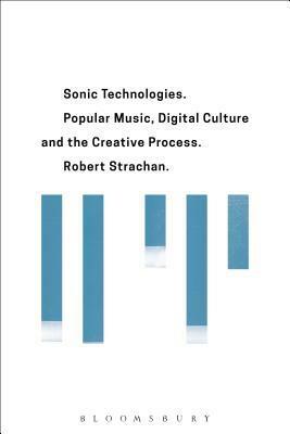 Sonic Technologies: Popular Music, Digital Culture and the Creative Process by Robert Strachan