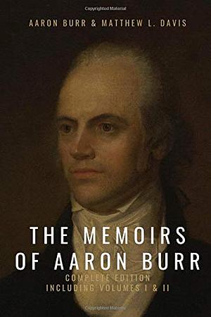 The Memoirs of Aaron Burr: Complete Edition, Including Volumes I and II by Matthew Davis, Aaron Burr