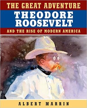 The Great Adventure: Theodore Roosevelt and the Rise of Modern America: Theodore Roosevelt and the Rise of Modern America by Albert Marrin