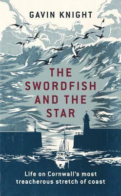 The Swordfish and the Star: Life on Cornwall's most treacherous stretch of coast by Gavin Knight