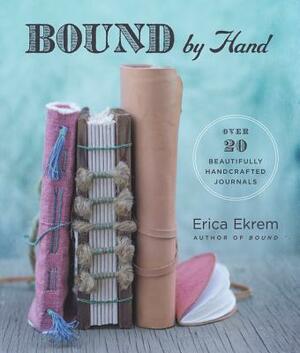 Bound by Hand: Over 20 Beautifully Handcrafted Journals by Erica Ekrem