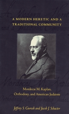 A Modern Heretic and a Traditional Community: Mordecai M. Kaplan, Orthodoxy, and American Judaism by Jeffrey Gurock, Jacob Schacter