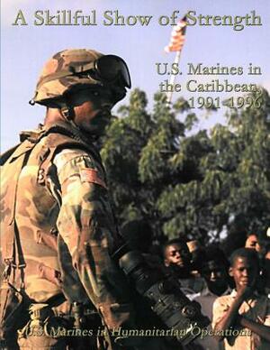 A Skillful Show of Strength: U.S. Marines in the Caribbean, 1991-1996: U.S. Marines in Humanitarian Operations by Nicholas E. Reynolds