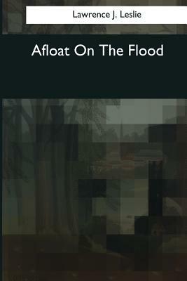 Afloat On The Flood by Lawrence J. Leslie