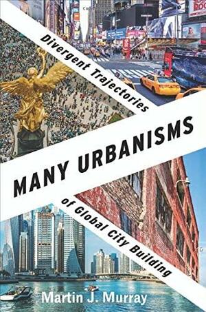 Many Urbanisms: Divergent Trajectories of Global City Building by Martin J. Murray