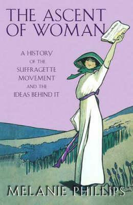 The Ascent of Woman: A History of the Suffragette Movement and the Ideas Behind It by Melanie Phillips