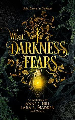 What Darkness Fears: An Anthology by Anne J. Hill, Lara E. Madden