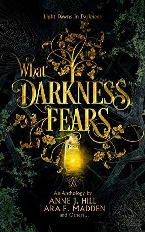 What Darkness Fears: An Anthology by Lara E. Madden, Anne J. Hill