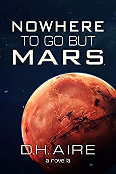 Nowhere to Go But Mars: A Novella by D.H. Aire