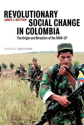 Revolutionary Social Change in Colombia: The Origin and Direction of the Farc-Ep by James J. Brittain