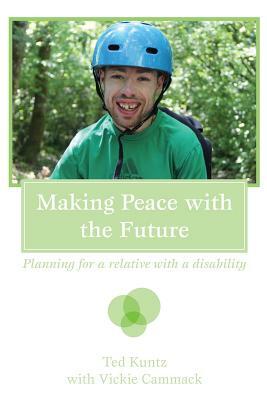 Making Peace with the Future: Planning For A Relative With A Disability by Vickie Cammack, Ted Kuntz
