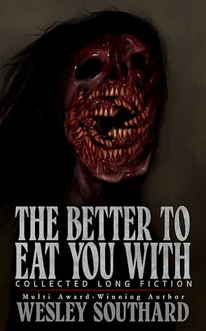 The Better to Eat You With: Collected Long Fiction by Wesley Southard