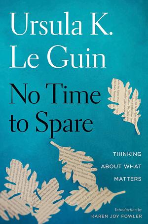 No Time To Spare: Thinking About What Matters by Karen Joy Fowler, Ursula K. Le Guin