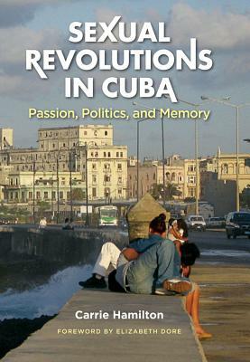 Sexual Revolutions in Cuba: Passion, Politics, and Memory by Carrie Hamilton
