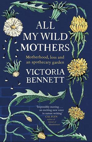All My Wild Mothers: Motherhood, loss, and an apothecary garden. by Victoria Bennett