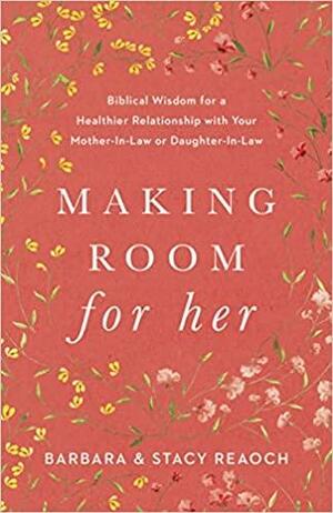 Making Room for Her: Biblical Wisdom for a Healthier Relationship with Your Mother-In-Law or Daughter-In-Law by Stacy Reaoch, Barbara Reaoch