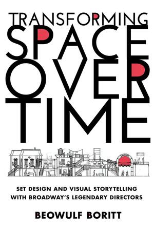 Transforming Space Over Time: Set Design and Visual Storytelling with Broadway's Legendary Directors by Beowulf Boritt