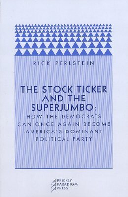 The Stock Ticker and the Superjumbo: How the Democrats Can Once Again Become America's Dominant Political Party by Rick Perlstein