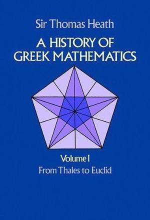 A History of Greek Mathematics, Volume I: From Thales to Euclid by Thomas Little Heath, Thomas Little Heath