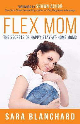 Flex Mom: The Secrets of Happy Stay-At-Home Moms by Sara Blanchard
