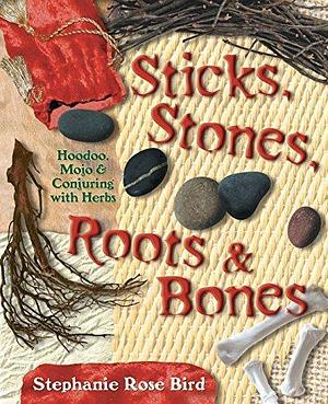 Sticks, Stones, Roots & Bones: Hoodoo, Mojo & Conjuring with Herbs by Stephanie Rose Bird by Stephanie Rose Bird, Stephanie Rose Bird