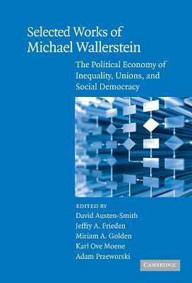 Selected Works of Michael Wallerstein: The Political Economy of Inequality, Unions, and Social Democracy by Adam Przeworski, Miriam A. Golden, Jeffry A. Frieden, Michael Wallerstein, Karl Ove Moene