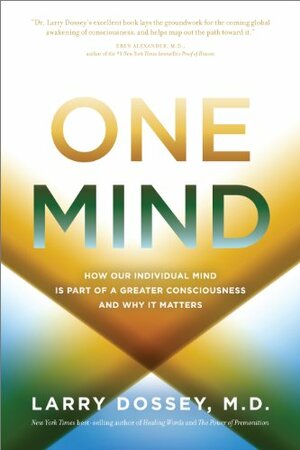 One Mind: How Our Individual Mind Is Part of a Greater Consciousness and Why It Matters by Larry Dossey