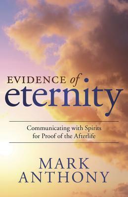 Evidence of Eternity: Communicating with Spirits for Proof of the Afterlife by Mark Anthony